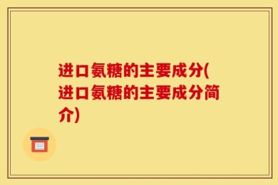 进口氨糖的主要成分(进口氨糖的主要成分简介)