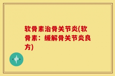 软骨素治骨关节炎(软骨素：缓解骨关节炎良方)