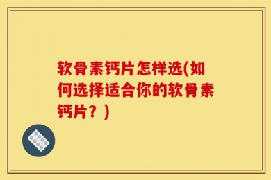 软骨素钙片怎样选(如何选择适合你的软骨素钙片？)