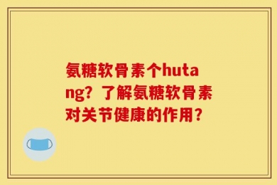 氨糖软骨素个hutang？了解氨糖软骨素对关节健康的作用？