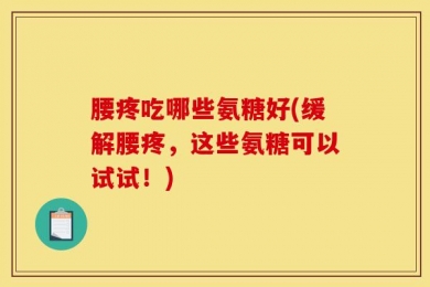 腰疼吃哪些氨糖好(缓解腰疼，这些氨糖可以试试！)