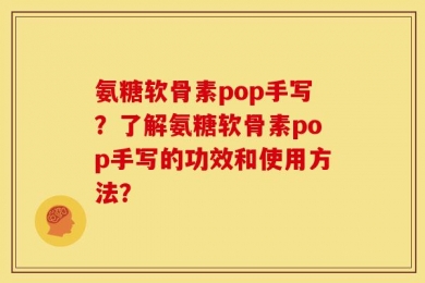 氨糖软骨素pop手写？了解氨糖软骨素pop手写的功效和使用方法？