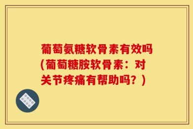 葡萄氨糖软骨素有效吗(葡萄糖胺软骨素：对关节疼痛有帮助吗？)