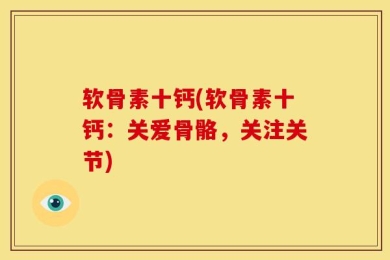 软骨素十钙(软骨素十钙：关爱骨骼，关注关节)
