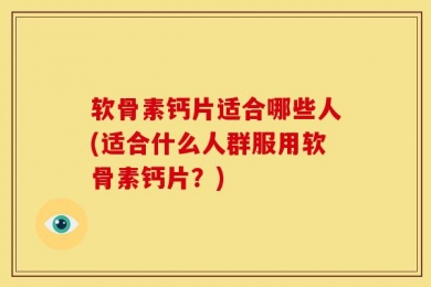 软骨素钙片适合哪些人(适合什么人群服用软骨素钙片？)