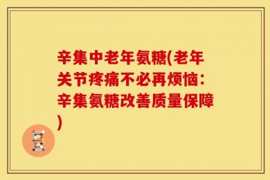 辛集中老年氨糖(老年关节疼痛不必再烦恼：辛集氨糖改善质量保障)