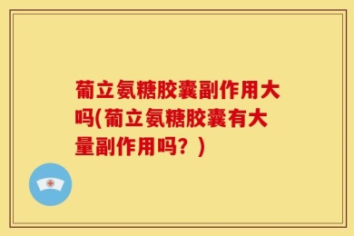 葡立氨糖胶囊副作用大吗(葡立氨糖胶囊有大量副作用吗？)