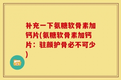 补充一下氨糖软骨素加钙片(氨糖软骨素加钙片：驻颜护骨必不可少)