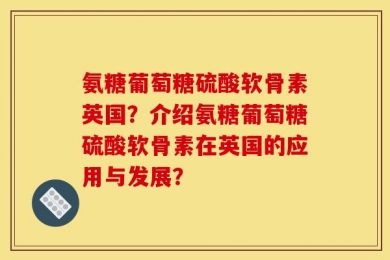 氨糖葡萄糖硫酸软骨素英国？介绍氨糖葡萄糖硫酸软骨素在英国的应用与发展？