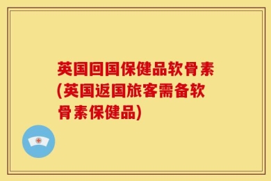 英国回国保健品软骨素(英国返国旅客需备软骨素保健品)