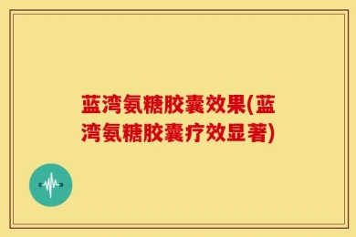 蓝湾氨糖胶囊效果(蓝湾氨糖胶囊疗效显著)