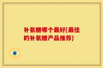 补氨糖哪个最好(最佳的补氨糖产品推荐)