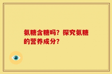氨糖含糖吗？探究氨糖的营养成分？