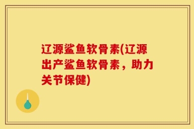 辽源鲨鱼软骨素(辽源出产鲨鱼软骨素，助力关节保健)