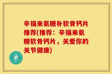 辛福来氨糖补软骨钙片推荐(推荐：辛福来氨糖软骨钙片，关爱你的关节健康)