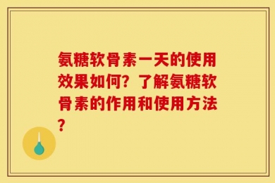 氨糖软骨素一天的使用效果如何？了解氨糖软骨素的作用和使用方法？