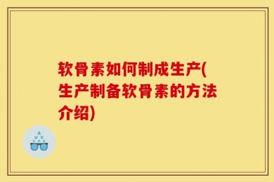 软骨素如何制成生产(生产制备软骨素的方法介绍)
