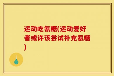 运动吃氨糖(运动爱好者或许该尝试补充氨糖)