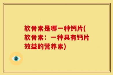 软骨素是哪一种钙片(软骨素：一种具有钙片效益的营养素)