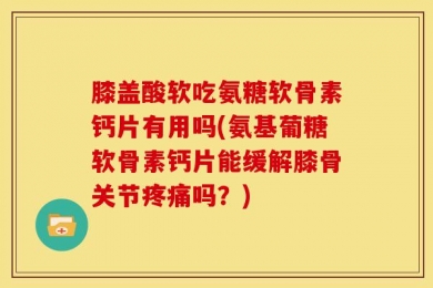 膝盖酸软吃氨糖软骨素钙片有用吗(氨基葡糖软骨素钙片能缓解膝骨关节疼痛吗？)