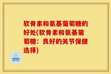 软骨素和氨基葡萄糖的好处(软骨素和氨基葡萄糖：良好的关节保健选择)