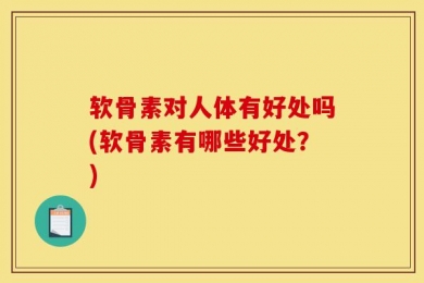 软骨素对人体有好处吗(软骨素有哪些好处？)