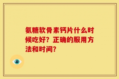 氨糖软骨素钙片什么时候吃好？正确的服用方法和时间？