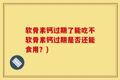 软骨素钙过期了能吃不软骨素钙过期是否还能食用？)