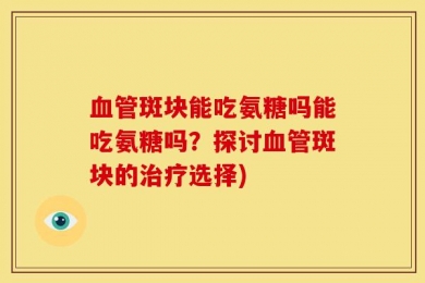 血管斑块能吃氨糖吗能吃氨糖吗？探讨血管斑块的治疗选择)