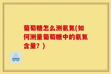 葡萄糖怎么测氨氮(如何测量葡萄糖中的氨氮含量？)