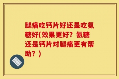 腿痛吃钙片好还是吃氨糖好(效果更好？氨糖还是钙片对腿痛更有帮助？)