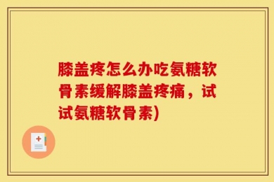 膝盖疼怎么办吃氨糖软骨素缓解膝盖疼痛，试试氨糖软骨素)