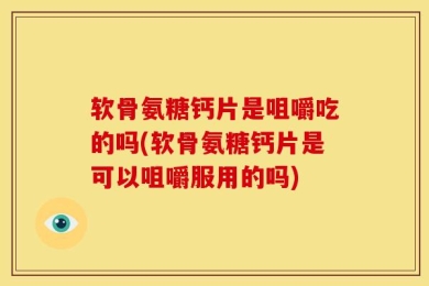软骨氨糖钙片是咀嚼吃的吗(软骨氨糖钙片是可以咀嚼服用的吗)