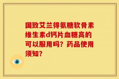 国致艾兰得氨糖软骨素维生素d钙片血糖高的可以服用吗？药品使用须知？