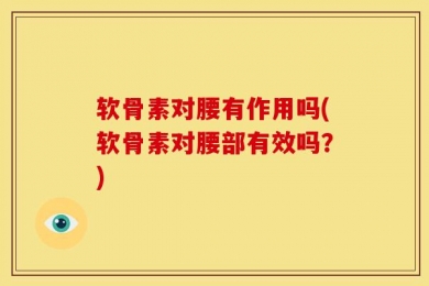 软骨素对腰有作用吗(软骨素对腰部有效吗？)