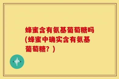 蜂蜜含有氨基葡萄糖吗(蜂蜜中确实含有氨基葡萄糖？)