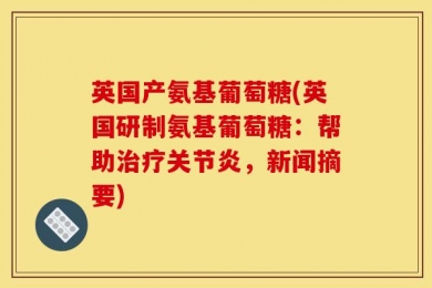 英国产氨基葡萄糖(英国研制氨基葡萄糖：帮助治疗关节炎，新闻摘要)
