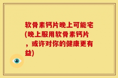 软骨素钙片晚上可能宅(晚上服用软骨素钙片，或许对你的健康更有益)