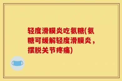 轻度滑膜炎吃氨糖(氨糖可缓解轻度滑膜炎，摆脱关节疼痛)