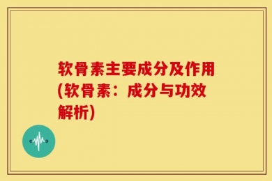 软骨素主要成分及作用(软骨素：成分与功效解析)