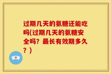 过期几天的氨糖还能吃吗(过期几天的氨糖安全吗？最长有效期多久？)
