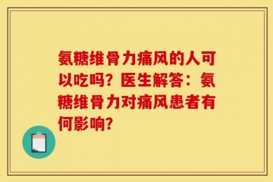 氨糖维骨力痛风的人可以吃吗？医生解答：氨糖维骨力对痛风患者有何影响？