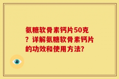 氨糖软骨素钙片50克？详解氨糖软骨素钙片的功效和使用方法？