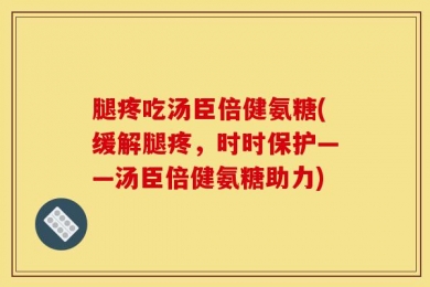 腿疼吃汤臣倍健氨糖(缓解腿疼，时时保护——汤臣倍健氨糖助力)