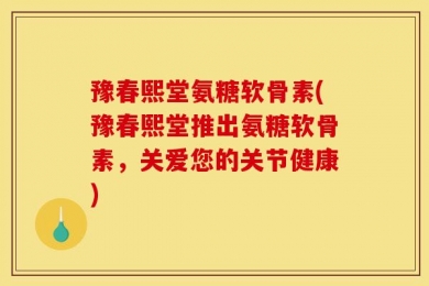 豫春熙堂氨糖软骨素(豫春熙堂推出氨糖软骨素，关爱您的关节健康)
