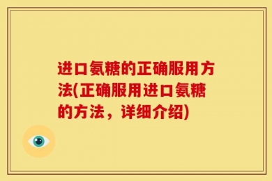 进口氨糖的正确服用方法(正确服用进口氨糖的方法，详细介绍)