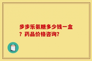 步步乐氨糖多少钱一盒？药品价格咨询？