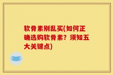 软骨素别乱买(如何正确选购软骨素？须知五大关键点)