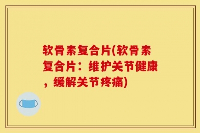 软骨素复合片(软骨素复合片：维护关节健康，缓解关节疼痛)