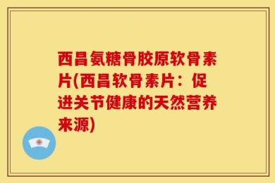 西昌氨糖骨胶原软骨素片(西昌软骨素片：促进关节健康的天然营养来源)
